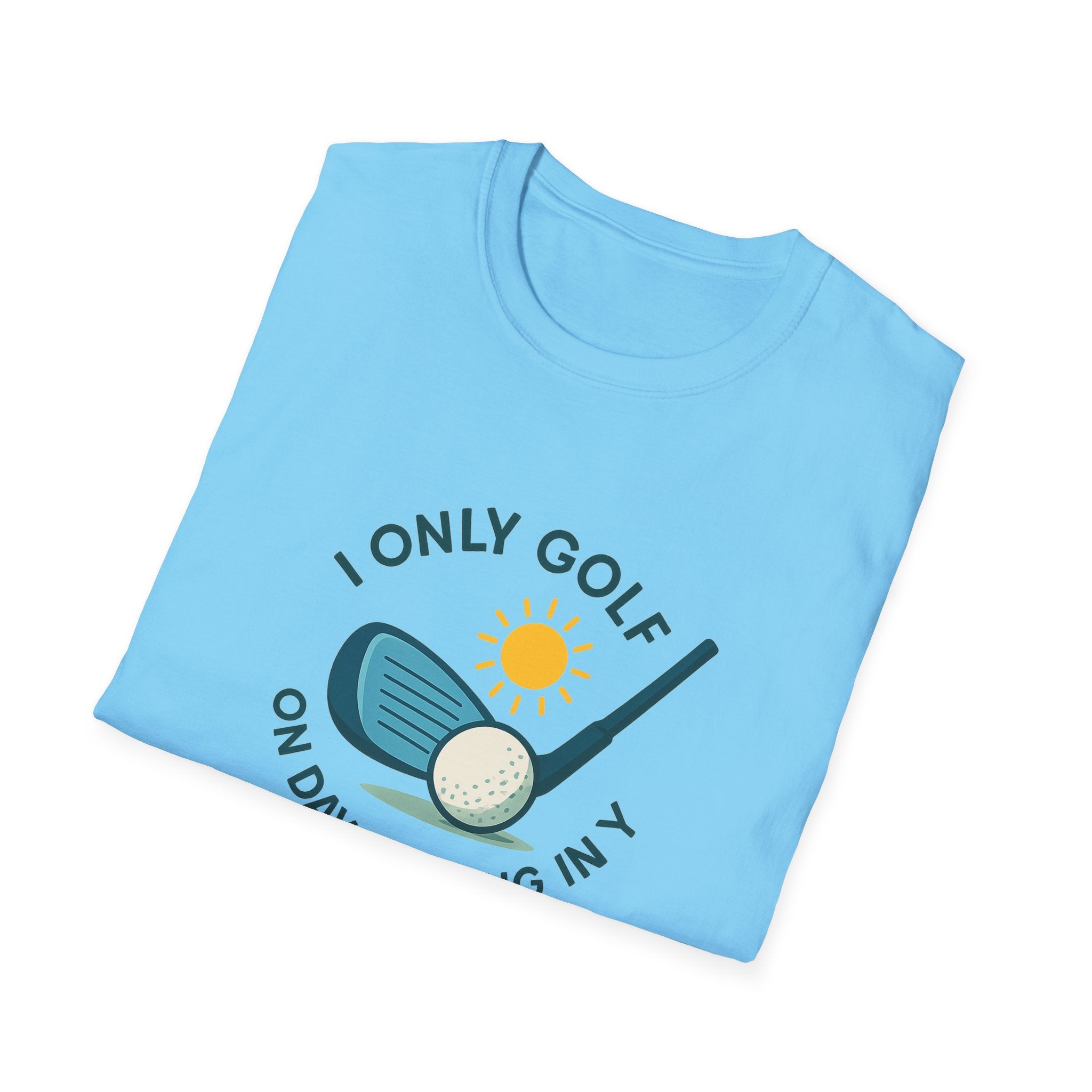I Only Golf on Days Ending in Y Because Every Day ends in Y Right 6 colors 100% cotton