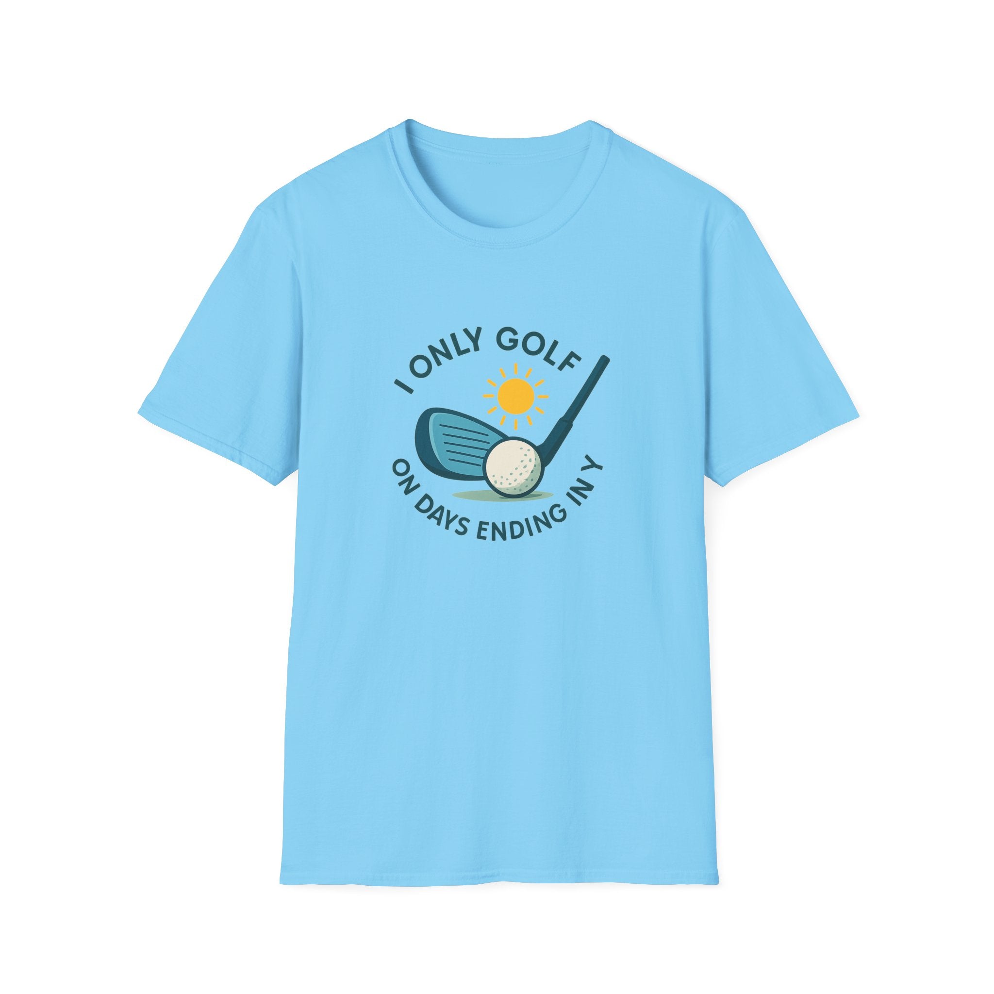 I Only Golf on Days Ending in Y Because Every Day ends in Y Right 6 colors 100% cotton
